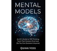 Mental Models: An AI’s Guide to 100 Thinking Tools That Humans Overlook (So You Can Outsmart Anyone)