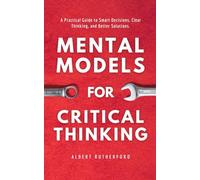 Mental Models for Critical Thinking: A Practical Guide to Smart Decisions, Clear Thinking, and Better Solutions.