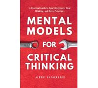 Mental Models for Critical Thinking: A Practical Guide to Smart Decisions, Clear Thinking, and Better Solutions.
