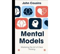Mental Models: Mastering the Art of Clear Thinking: Build smarter frameworks for decisions, problem-solving, and understanding the world.