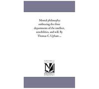 Mental Philosophy: Embracing The Three Departments Of The Intellect, Sensibilities, And Will. By Thomas C. Upham ...Vol. 2