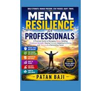 Mental Resilience for Professionals: A Practical Guide to Managing Stress, Building Emotional Strength, Staying Focused, Adapting to Change, and Thriving in a Demanding Career