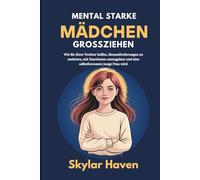 Mental starke Mädchen großziehen: Wie Sie Ihrer Tochter helfen, Herausforderungen zu meistern, mit Emotionen umzugehen und eine selbstbewusste junge Frau wird