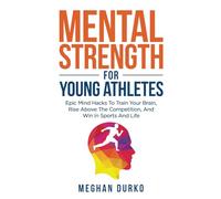 Mental Strength for Young Athletes: Epic mind Hacks to Train your Brain, Rise Above The Competition, And Win In Sports And Life