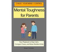 Mental Toughness for Parents: Your Playbook to Stay Calm, Conquer Chaos, and Raise Resilient Kids