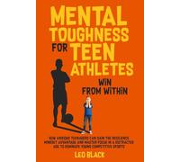 Mental Toughness for Teen Athletes: Win from Within: How Anxious Teenagers Are Gaining the Resilience Mindset Advantage and Mastering Focus in a Distracted Age to Dominate Young Competitive Sports