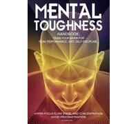 Mental Toughness Handbook; Train Your Brain For Peak Performance, Grit, Self-Discipline, Hyper-Focus Flow State, And Concentration, Avoid Procrastination