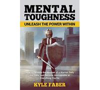 Mental Toughness - Unleash the Power Within: How to Develop the Mindset of a Warrior, Defy the Odds, and Become Unstoppable at Everything You Do