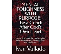 MENTAL TOUGHNESS WITH PURPOSE: Be a Coach After God’s Own Heart: A practical guide for coaches who shape athletes with character, faith, and excellence.