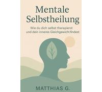Mentale Selbstheilung: Wie du dich selbst therapierst und dein inneres Gleichgewicht findest-Der ganzheitliche Weg zu emotionaler Heilung, innerer Klarheit und mehr Selbstvertrauen