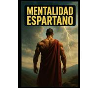 Mentalidad Espartana: Cómo convertirte en un hombre de acero mental, sin excusas ni debilidades