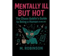 Mentally ill But Hot: The Chaos Goblin's Guide to Being a Human (Kind Of): Survival Grimoire for the Neurospicy, Emotionally Unwell, and Brilliantly Undone