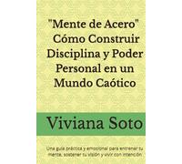 Mente de Acero: Cómo Construir Disciplina y Poder Personal en un Mundo Caótico: Una guía práctica y emocional para entrenar tu mente, sostener tu visión y vivir con intención