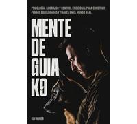 Mente de Guía K9: Psicología, liderazgo y control emocional para construir perros equilibrados y fiables en el mundo real
