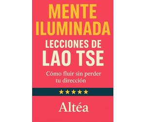 MENTE ILUMINADA Lecciones de Lao Tse: Cómo fluir sin perder tu dirección