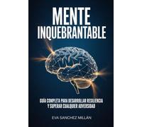 Mente Inquebrantable: Guía Completa Para Desarrollar Resiliencia Y Superar Cualquier Adversidad: Tu Camino Hacia Una Vida Extraordinaria Llena De Fortaleza, Éxito Y Amor Propio
