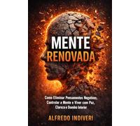 MENTE RENOVADA: Como Eliminar Pensamentos Negativos, Controlar a Mente e Viver com Paz, Clareza e Domínio Interior