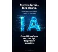Mentre dormi… loro creano. Il mondo cambia, o sei tu a cambiarlo.: Come l'IA trasforma te e i tuoi figli, da spettatori a creatori. (L'IA per tutta la famiglia)