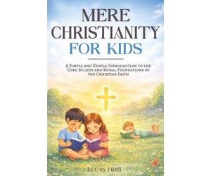 Mere Christianity for Kids: A Simple and Gentle Introduction to the Core Beliefs and Moral Foundations of the Christian Faith