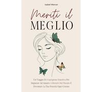 Meriti il Meglio: un Viaggio di Guarigione Emotiva per Imparare ad Amarti, Liberati dal Passato e Diventare la tua Priorità ogni Giorno
