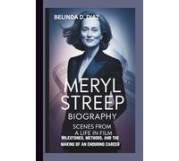 MERYL STREEP BIOGRAPHY: Scenes From a Life in Film Milestones, methods, and the making of an enduring career