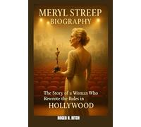 MERYL STREEP BIOGRAPHY : THE STORY OF A WOMAN WHO REWROTE THE RULES IN HOLLYWOOD: FROM STAGE TO SILVER SCREEN