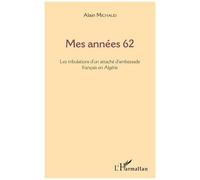 Mes Années 62 - Les Tribulations D'un Attaché D'ambassade Français En Algérie