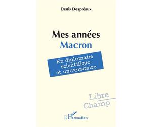 Mes années Macron En diplomatie scientifique et universitaire - Denis Despreaux - L'harmattan - broché - Essai
