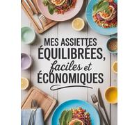 Mes Assiettes Équilibrées Faciles et Économiques: Recettes santé rapides et abordables pour repas variés et gourmands au quotidien avec menus minceur, végétariens et familiaux