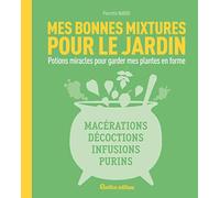 Mes bonnes mixtures pour le jardin: Potions miracles pour garder mes plantes en forme : macérations, décoctions, infusions, purins