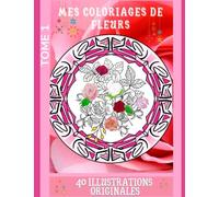 MES COLORIAGES DE FLEURS TOME 1: coloriage zen - coloriage anti stress - détente - art thérapie - bien-être