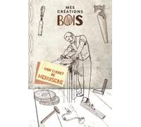 Mes Créations BOIS: Mon carnet de menuiserie pour l’élaboration et le suivi de mes oeuvres en bois sur-mesure.