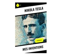 Mes Inventions: Autobiographie scientifique d'un pionnier de l'électricité, du courant alternatif aux visions d'énergie mondiale