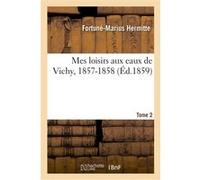 Mes loisirs aux eaux de Vichy, 1857-1858. Tome 2 Fortuné-Marius Hermitte (Auteur)