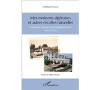 Mes Moissons Algéroises Et Autres Récoltes Naturelles - Souvenirs Du Pays Post-Indépendance (1962-1972)