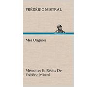 Mes Origines; Mémoires Et Récits De Frédéric Mistral