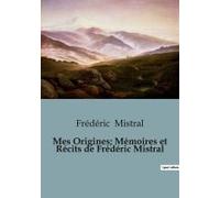 Mes Origines; Mémoires Et Récits De Frédéric Mistral