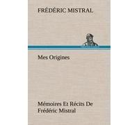 Mes Origines; Mémoires Et Récits De Frédéric Mistral