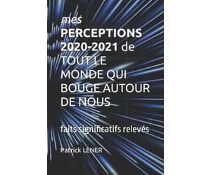 mes PERCEPTIONS 2020-2021 de TOUT LE MONDE QUI BOUGE AUTOUR DE NOUS: Faits significatifs relevés