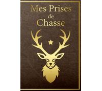 Mes Prises de Chasse: Carnet de Chasse Grand Gibier,Petit Gibier,Gibier d'Eau,Gibier à Plumes | Meilleur Cahier pour noter vos prises de chasse | Journal de bord à compléter pour les chasseurs