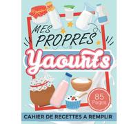 Mes propres yaourts: Cahier de recettes a remplir spécial yaourts, livre pour recettes personnalisé a écrire soi-même