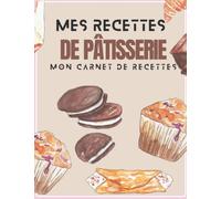 Mes Recettes de Pâtisserie: Mon carnet spécial pâtissier, idéal pour compiler tous vos desserts, gâteau, entremets, macarons, glaces etc...