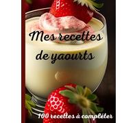 Mes recettes de yaourts : 100 pages de recettes à compléter: livre de 100 recettes à remplir, carnet de recette à écrire