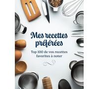 Mes recettes préférées - Top 100 de vos recettes favorites à noter: Cahier de recettes de cuisine à remplir