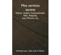 Mes Services Secrets Vienne, Sophia, Constantinople, Nish, Belgrade, Asie Mineure, Etc.