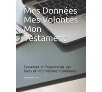 Mes volontés - Mon Testament - Mes Données: Conservez et Transmettez vos biens et informations numériques