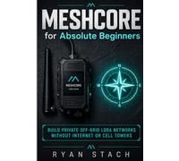 MESHCORE FOR ABSOLUTE BEGINNERS: Build Private Off-Grid LoRa Networks Without Internet or Cell Towers