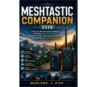 MESHTASTIC COMPANION 2026: A Step-by-Step Illustrated Handbook to Building LoRa Mesh Networks, Configuring Nodes, Securing Communications, and Mastering Off-Grid Communication