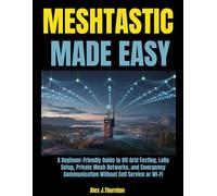 Meshtastic Made Easy: A Beginner-Friendly Guide to Off-Grid Texting, LoRa Setup, Private Mesh Networks, and Emergency Communication Without Cell Service or Wi-Fi
