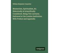 Mesmerism, Spiritualism, &c. Historically & Scientifically Considered. Being Two Lectures. Delivered at the London Institution. With Preface and Appendix